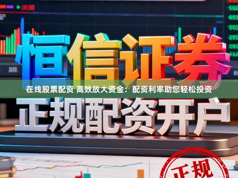 在线股票配资 高效放大资金：配资利率助您轻松投资