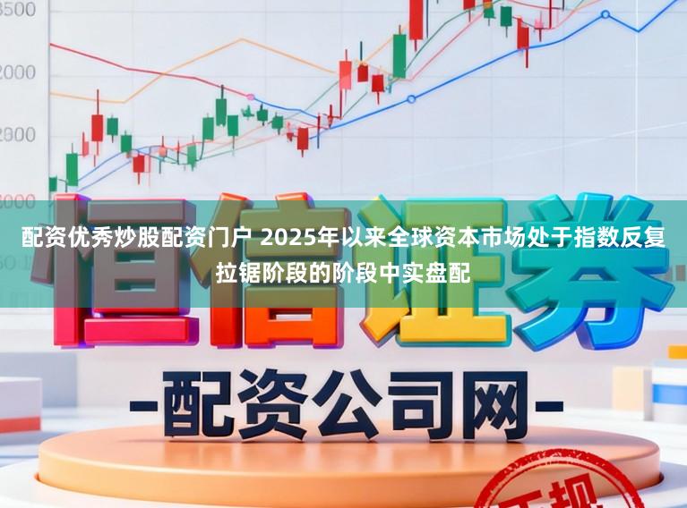 配资优秀炒股配资门户 2025年以来全球资本市场处于指数反复拉锯阶段的阶段中实盘配