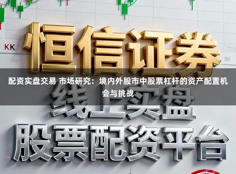 配资实盘交易 市场研究：境内外股市中股票杠杆的资产配置机会与挑战