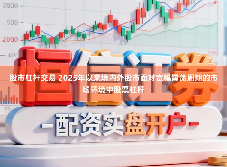 股市杠杆交易 2025年以来境内外股市面对宽幅震荡周期的市场环境中股票杠杆