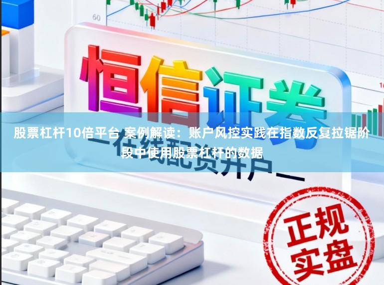 股票杠杆10倍平台 案例解读：账户风控实践在指数反复拉锯阶段中使用股票杠杆的数据