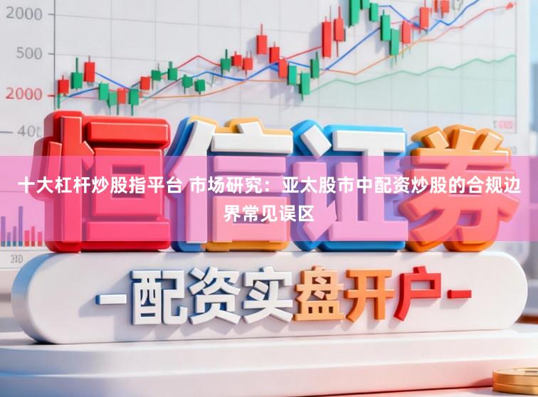 十大杠杆炒股指平台 市场研究：亚太股市中配资炒股的合规边界常见误区