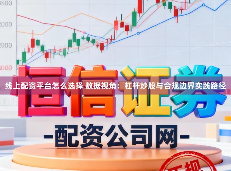 线上配资平台怎么选择 数据视角：杠杆炒股与合规边界实践路径