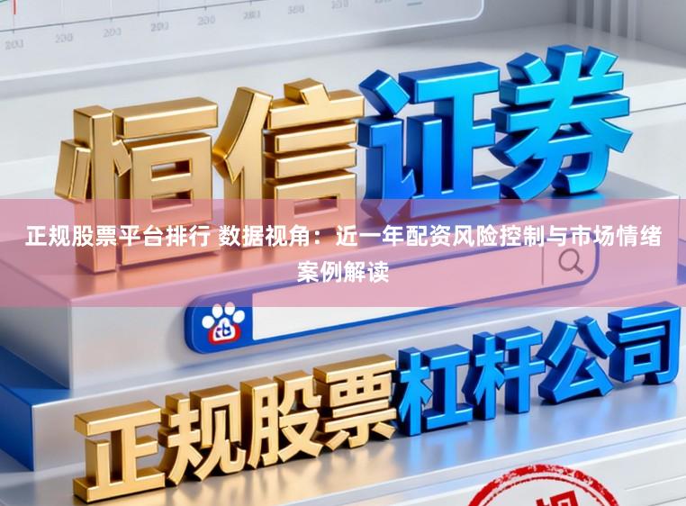 正规股票平台排行 数据视角：近一年配资风险控制与市场情绪案例解读