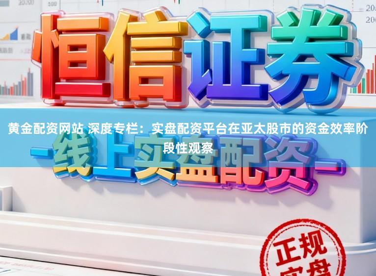 黄金配资网站 深度专栏：实盘配资平台在亚太股市的资金效率阶段性观察