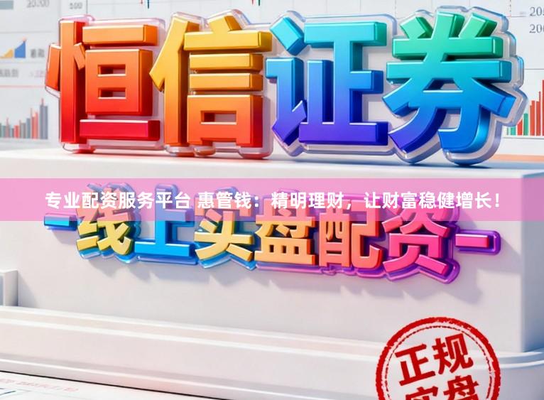 专业配资服务平台 惠管钱：精明理财，让财富稳健增长！