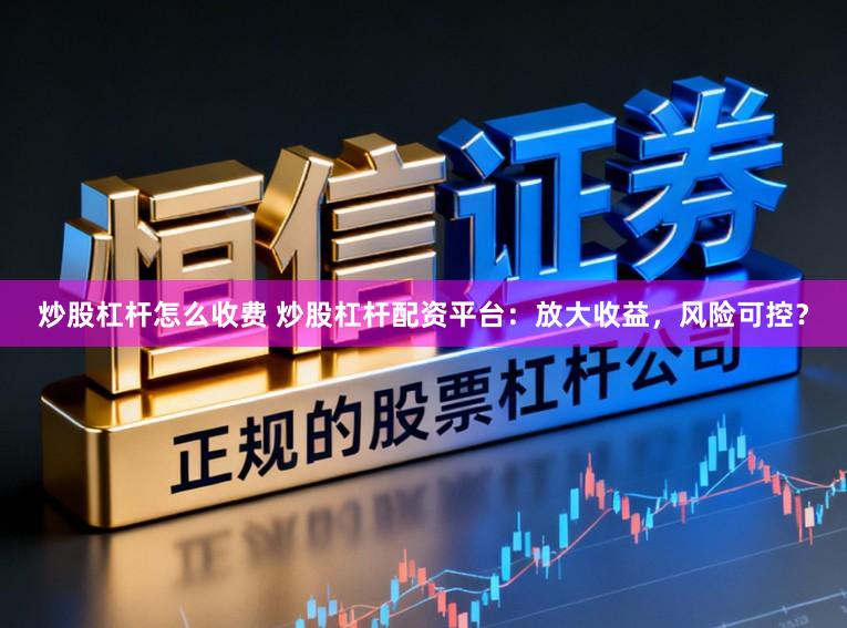 炒股杠杆怎么收费 炒股杠杆配资平台：放大收益，风险可控？