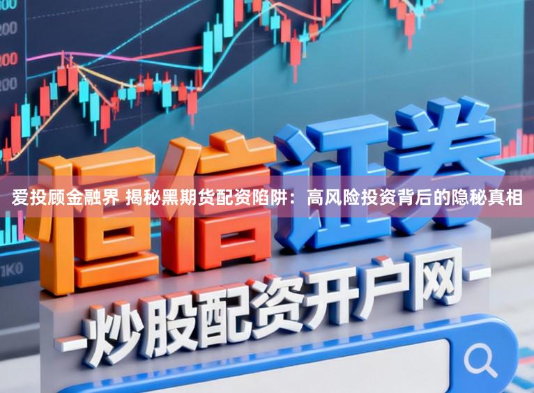 爱投顾金融界 揭秘黑期货配资陷阱：高风险投资背后的隐秘真相