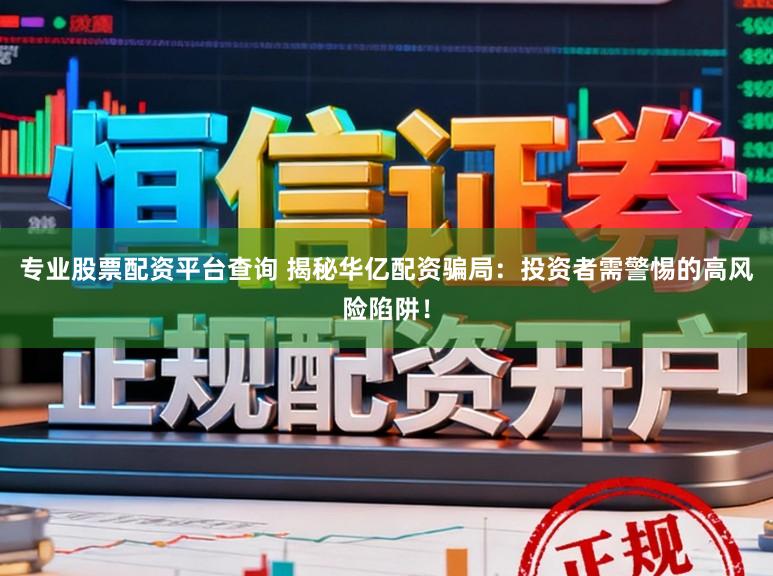 专业股票配资平台查询 揭秘华亿配资骗局：投资者需警惕的高风险陷阱！