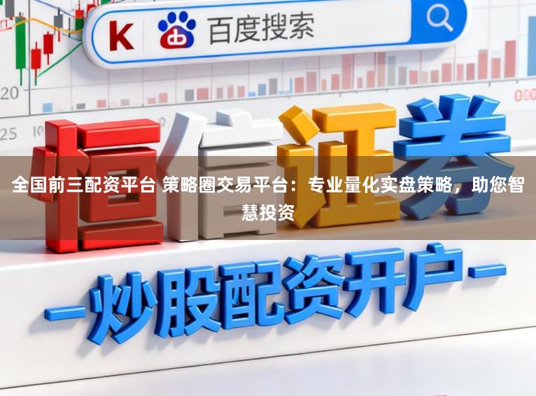 全国前三配资平台 策略圈交易平台：专业量化实盘策略，助您智慧投资