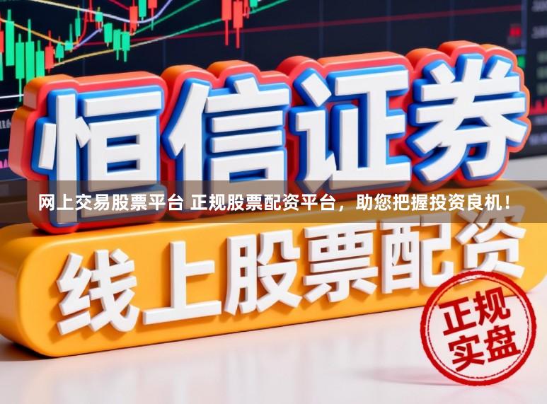 网上交易股票平台 正规股票配资平台，助您把握投资良机！