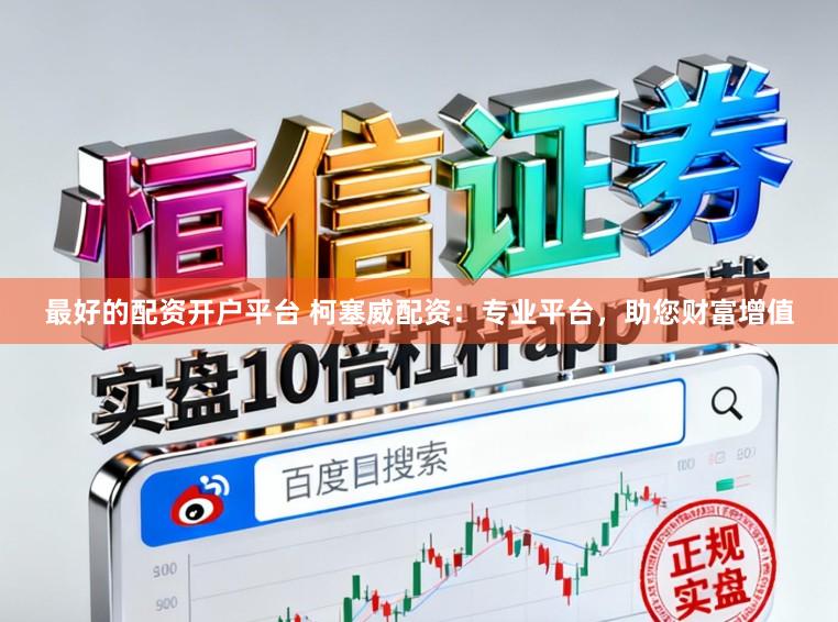 最好的配资开户平台 柯塞威配资：专业平台，助您财富增值