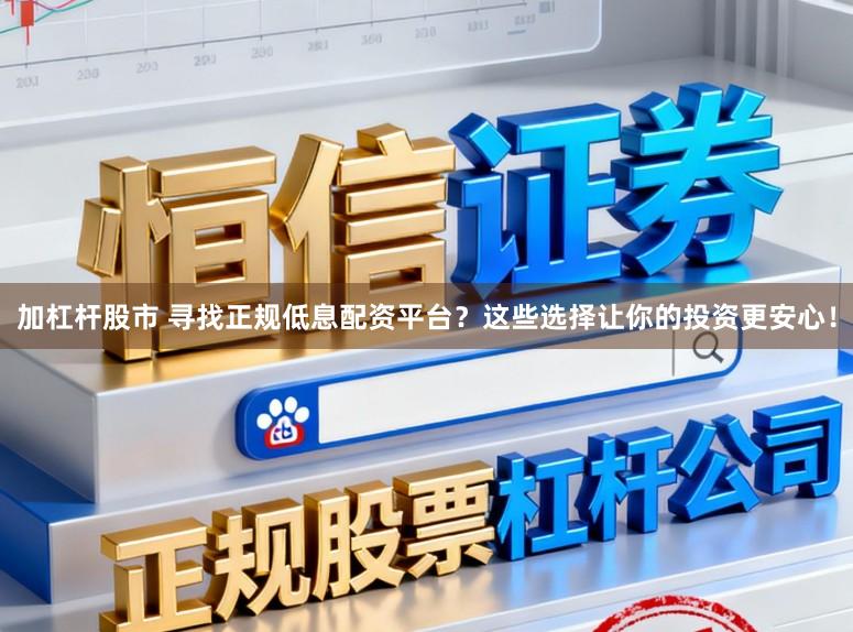 加杠杆股市 寻找正规低息配资平台?这些选择让你的投资更安心!