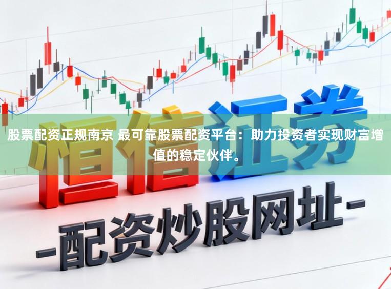 股票配资正规南京 最可靠股票配资平台：助力投资者实现财富增值的稳定伙伴。