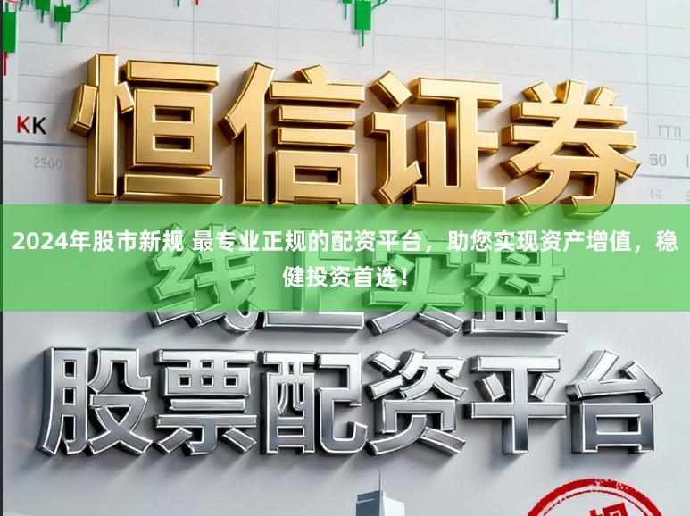 2024年股市新规 最专业正规的配资平台,助您实现资产增值,稳健投资首选!