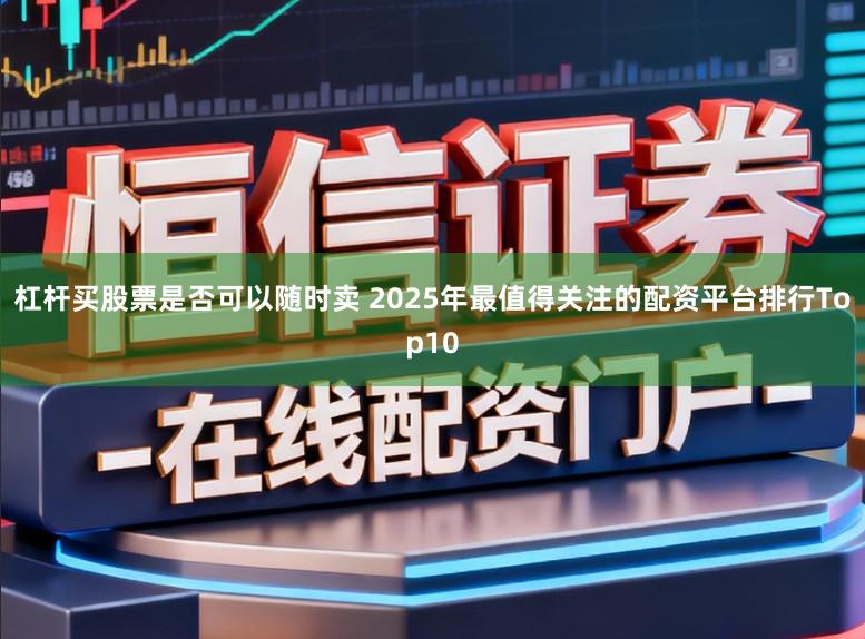 杠杆买股票是否可以随时卖 2025年最值得关注的配资平台排行Top10