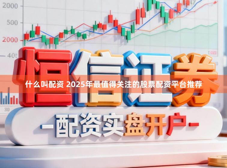 什么叫配资 2025年最值得关注的股票配资平台推荐