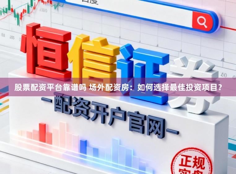 股票配资平台靠谱吗 场外配资房：如何选择最佳投资项目？