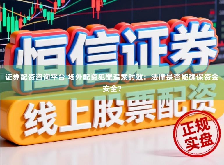 证券配资咨询平台 场外配资犯罪追索时效：法律是否能确保资金安全？
