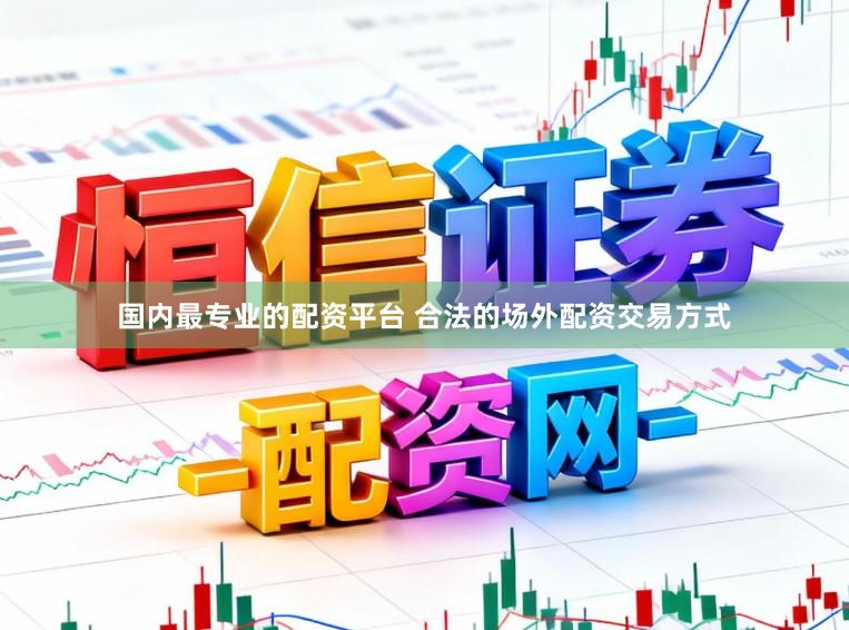 国内最专业的配资平台 合法的场外配资交易方式