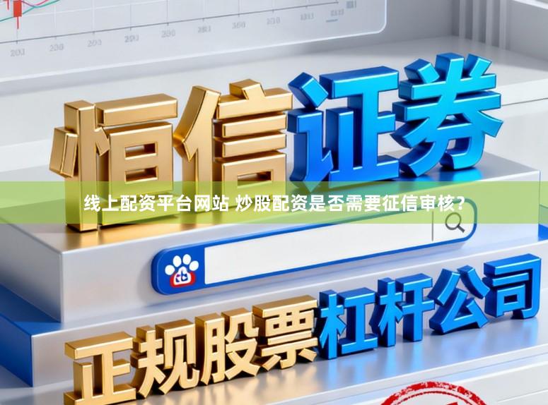 线上配资平台网站 炒股配资是否需要征信审核？