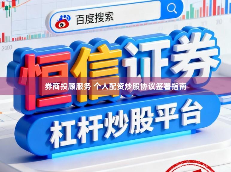 券商投顾服务 个人配资炒股协议签署指南