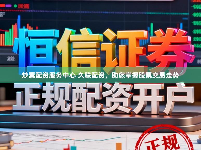 炒票配资服务中心 久联配资，助您掌握股票交易走势