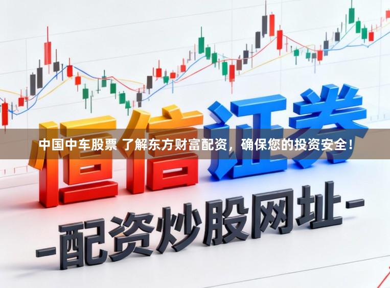 中国中车股票 了解东方财富配资，确保您的投资安全！