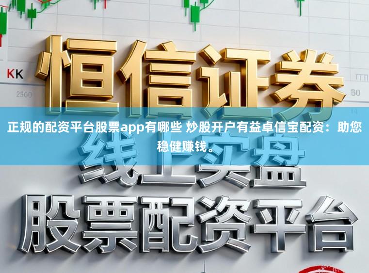 正规的配资平台股票app有哪些 炒股开户有益卓信宝配资:助您稳健赚钱。