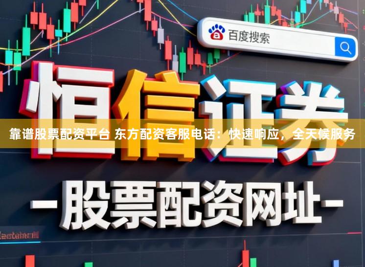 靠谱股票配资平台 东方配资客服电话:快速响应,全天候服务