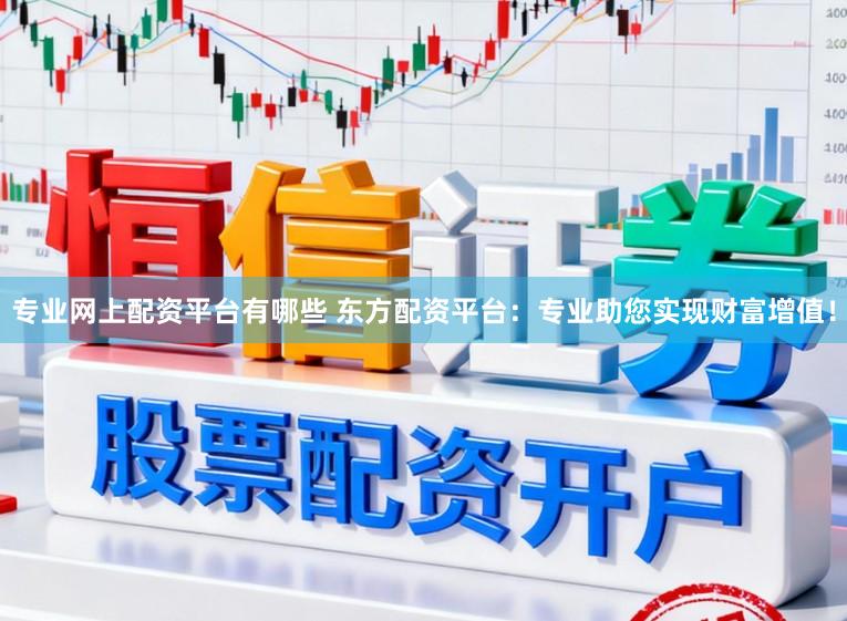 专业网上配资平台有哪些 东方配资平台：专业助您实现财富增值！
