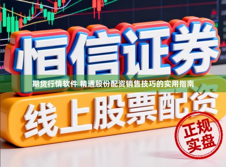 期货行情软件 精通股份配资销售技巧的实用指南
