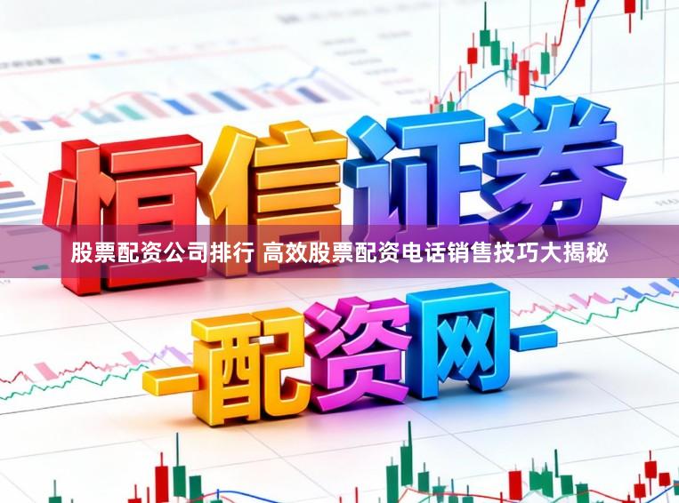 股票配资公司排行 高效股票配资电话销售技巧大揭秘
