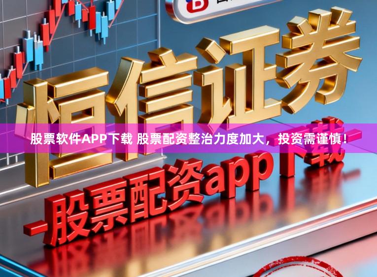 股票软件APP下载 股票配资整治力度加大，投资需谨慎！