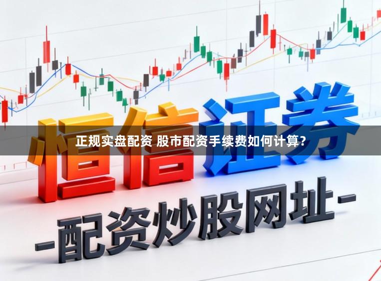 正规实盘配资 股市配资手续费如何计算？