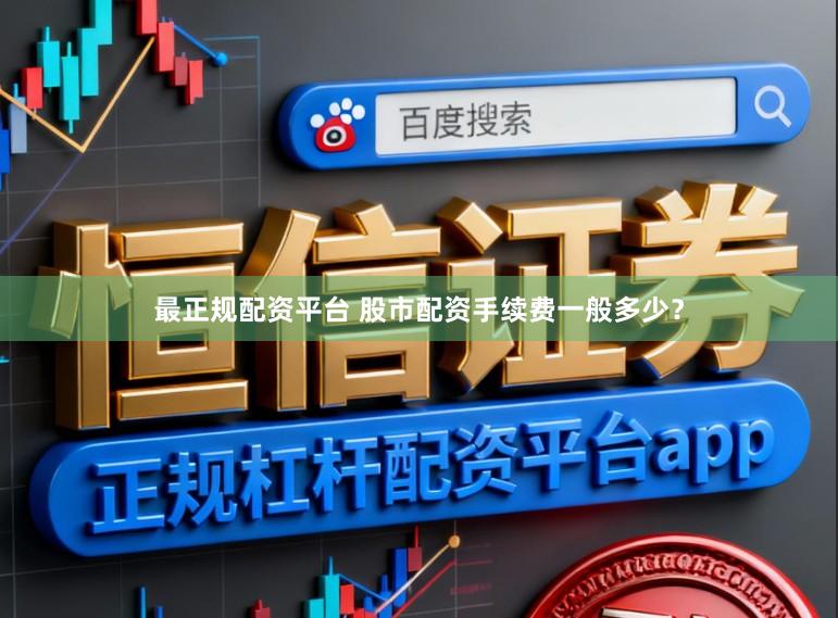 最正规配资平台 股市配资手续费一般多少？