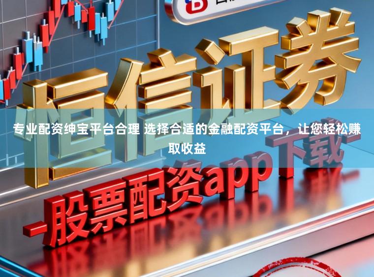 专业配资绅宝平台合理 选择合适的金融配资平台，让您轻松赚取收益