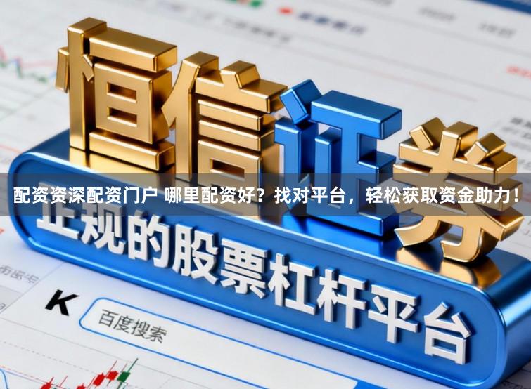 配资资深配资门户 哪里配资好？找对平台，轻松获取资金助力！