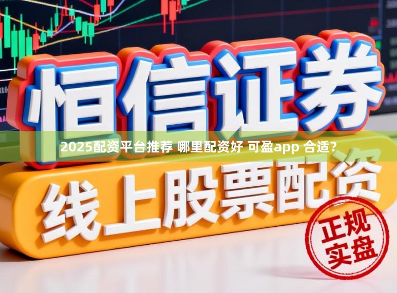 2025配资平台推荐 哪里配资好 可盈app 合适？