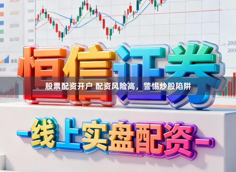 股票配资开户 配资风险高，警惕炒股陷阱