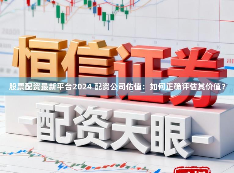 股票配资最新平台2024 配资公司估值：如何正确评估其价值？