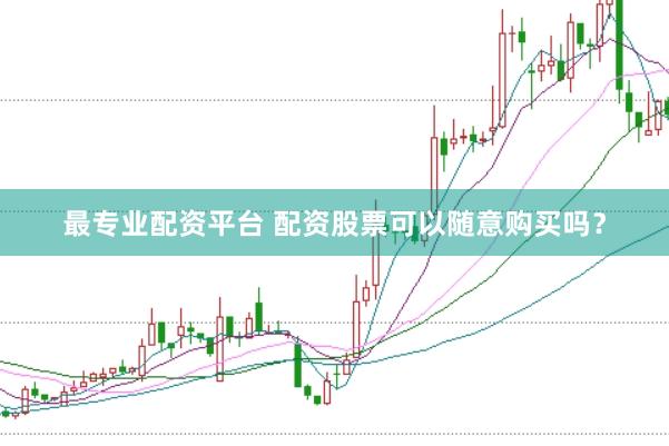 最专业配资平台 配资股票可以随意购买吗?