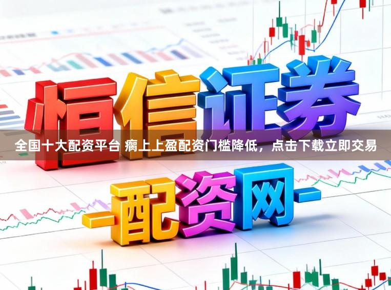 全国十大配资平台 瘸上上盈配资门槛降低，点击下载立即交易