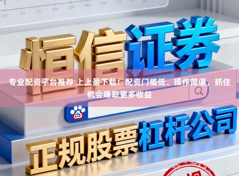 专业配资平台推荐 上上盈下载：配资门槛低、操作简便，抓住机会赚取更多收益