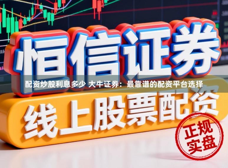 配资炒股利息多少 大牛证券：最靠谱的配资平台选择
