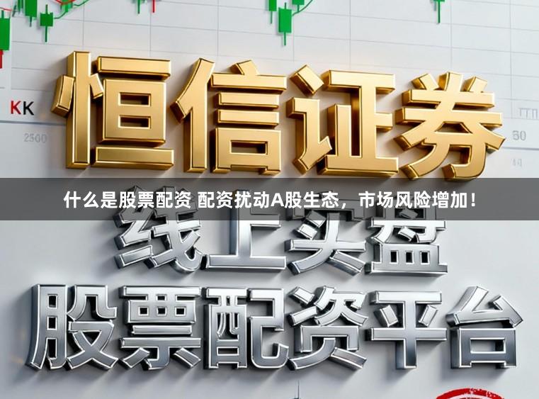 什么是股票配资 配资扰动A股生态，市场风险增加！