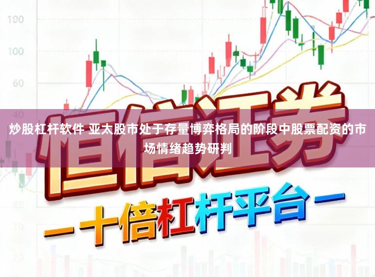 炒股杠杆软件 亚太股市处于存量博弈格局的阶段中股票配资的市场情绪趋势研判
