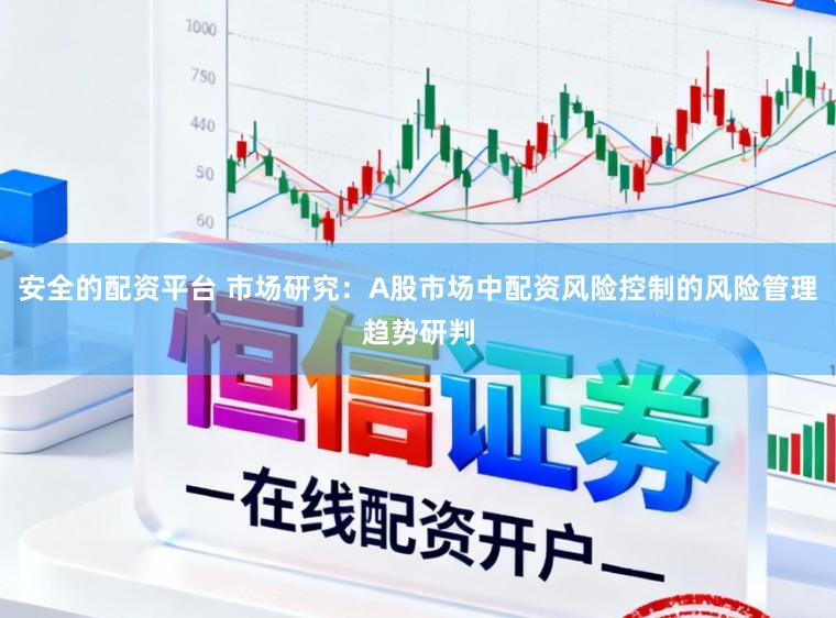 安全的配资平台 市场研究：A股市场中配资风险控制的风险管理趋势研判