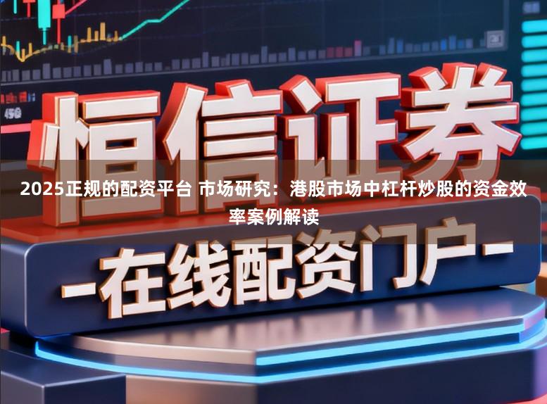 2025正规的配资平台 市场研究：港股市场中杠杆炒股的资金效率案例解读