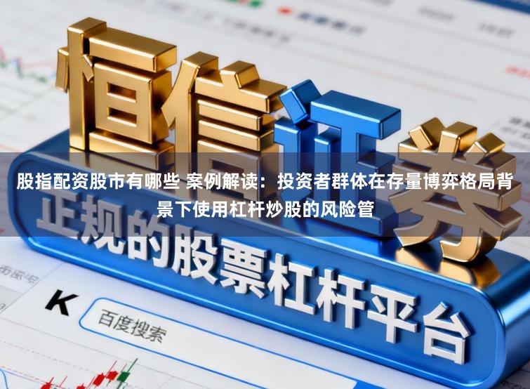 股指配资股市有哪些 案例解读：投资者群体在存量博弈格局背景下使用杠杆炒股的风险管